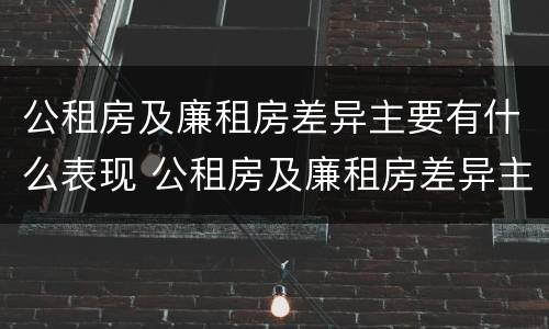 公租房及廉租房差异主要有什么表现 公租房及廉租房差异主要有什么表现和特点