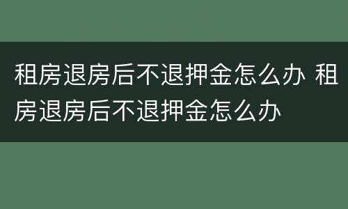 租房退房后不退押金怎么办 租房退房后不退押金怎么办