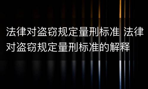 法律对盗窃规定量刑标准 法律对盗窃规定量刑标准的解释