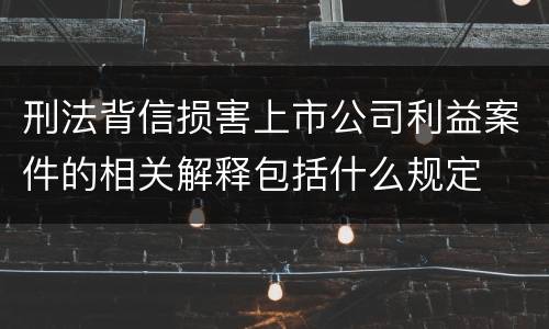 刑法背信损害上市公司利益案件的相关解释包括什么规定