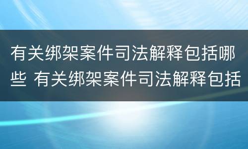 有关绑架案件司法解释包括哪些 有关绑架案件司法解释包括哪些条款