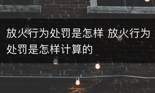 放火行为处罚是怎样 放火行为处罚是怎样计算的