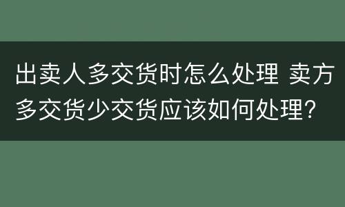 出卖人多交货时怎么处理 卖方多交货少交货应该如何处理?
