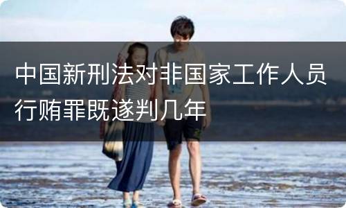 中国新刑法对非国家工作人员行贿罪既遂判几年