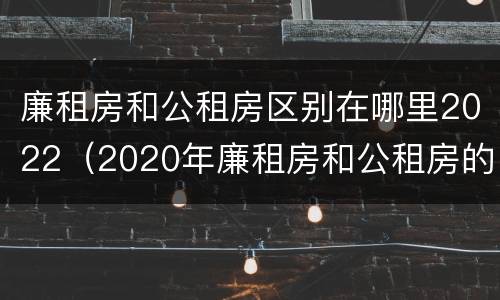 廉租房和公租房区别在哪里2022（2020年廉租房和公租房的区别）