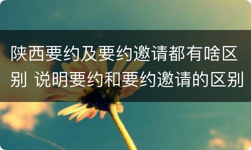 陕西要约及要约邀请都有啥区别 说明要约和要约邀请的区别