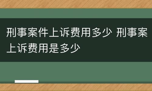 刑事案件上诉费用多少 刑事案上诉费用是多少