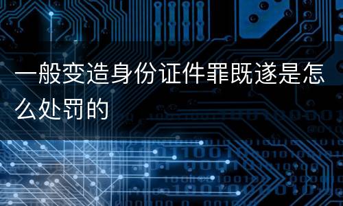 一般变造身份证件罪既遂是怎么处罚的