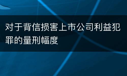 对于背信损害上市公司利益犯罪的量刑幅度