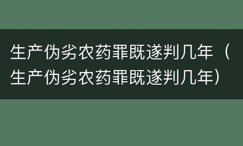 生产伪劣农药罪既遂判几年（生产伪劣农药罪既遂判几年）