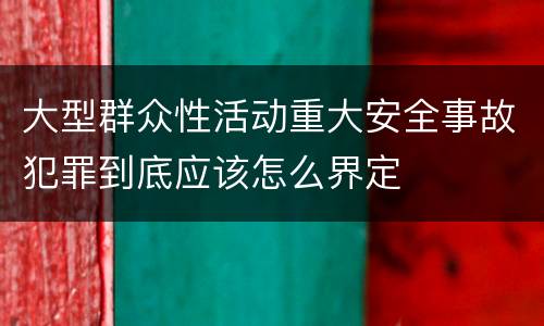 大型群众性活动重大安全事故犯罪到底应该怎么界定