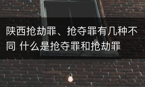 陕西抢劫罪、抢夺罪有几种不同 什么是抢夺罪和抢劫罪