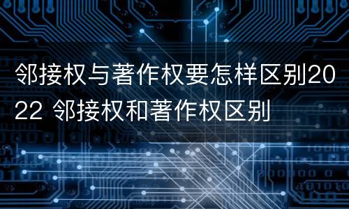 邻接权与著作权要怎样区别2022 邻接权和著作权区别