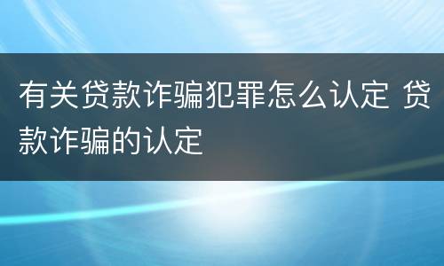 有关贷款诈骗犯罪怎么认定 贷款诈骗的认定