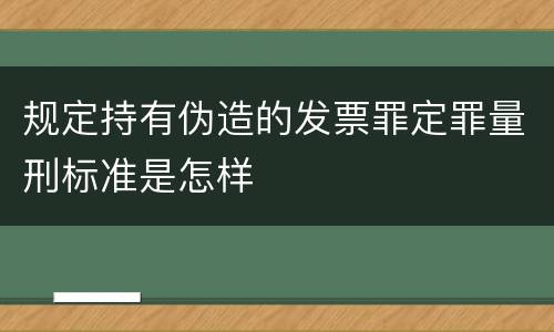 规定持有伪造的发票罪定罪量刑标准是怎样