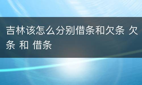 吉林该怎么分别借条和欠条 欠条 和 借条