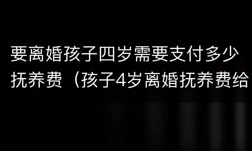 要离婚孩子四岁需要支付多少抚养费（孩子4岁离婚抚养费给多少）