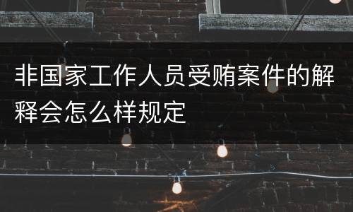 非国家工作人员受贿案件的解释会怎么样规定