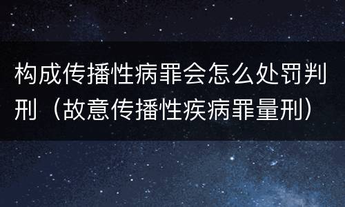 构成传播性病罪会怎么处罚判刑（故意传播性疾病罪量刑）