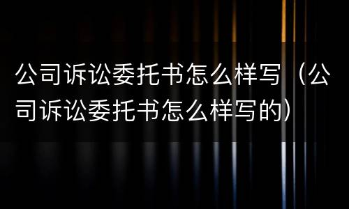 公司诉讼委托书怎么样写（公司诉讼委托书怎么样写的）
