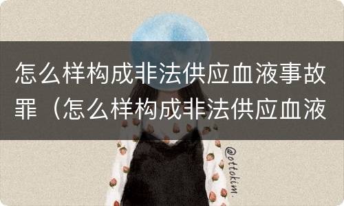怎么样构成非法供应血液事故罪（怎么样构成非法供应血液事故罪行）