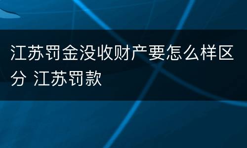 江苏罚金没收财产要怎么样区分 江苏罚款