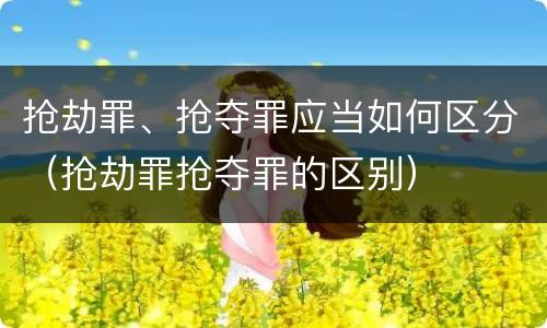 抢劫罪、抢夺罪应当如何区分（抢劫罪抢夺罪的区别）