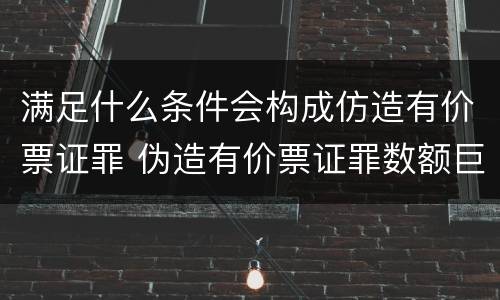 满足什么条件会构成仿造有价票证罪 伪造有价票证罪数额巨大标准