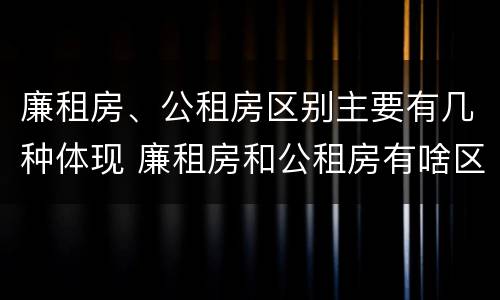 廉租房、公租房区别主要有几种体现 廉租房和公租房有啥区别?
