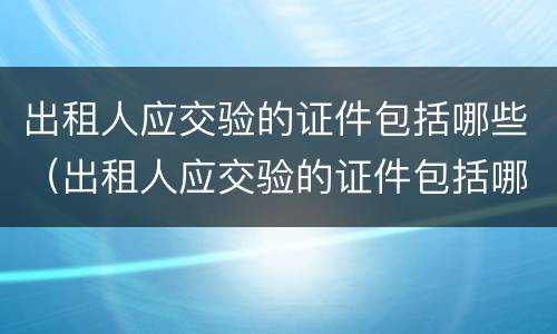 出租人应交验的证件包括哪些（出租人应交验的证件包括哪些项目）