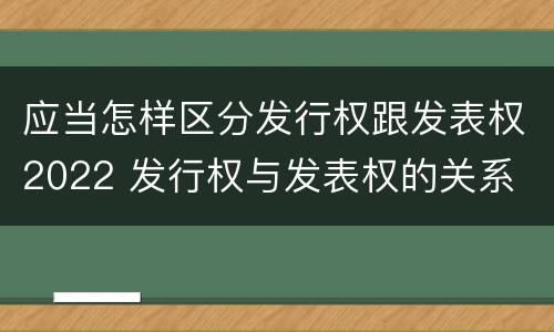 应当怎样区分发行权跟发表权2022 发行权与发表权的关系