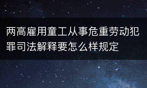 两高雇用童工从事危重劳动犯罪司法解释要怎么样规定
