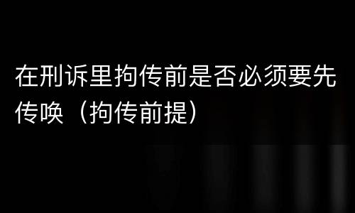 在刑诉里拘传前是否必须要先传唤（拘传前提）