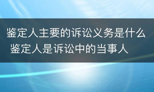鉴定人主要的诉讼义务是什么 鉴定人是诉讼中的当事人