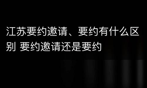 江苏要约邀请、要约有什么区别 要约邀请还是要约