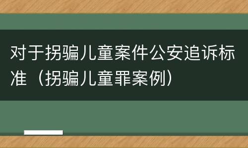 对于拐骗儿童案件公安追诉标准（拐骗儿童罪案例）