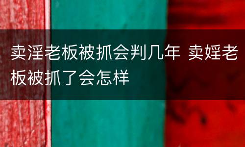 卖淫老板被抓会判几年 卖婬老板被抓了会怎样