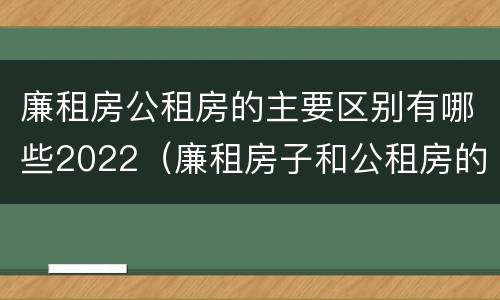 廉租房公租房的主要区别有哪些2022（廉租房子和公租房的区别）