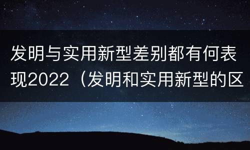 发明与实用新型差别都有何表现2022（发明和实用新型的区别有）
