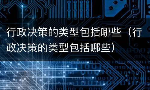 行政决策的类型包括哪些（行政决策的类型包括哪些）