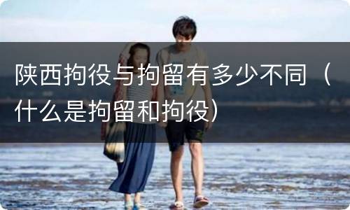 陕西拘役与拘留有多少不同（什么是拘留和拘役）