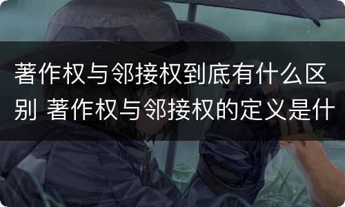 著作权与邻接权到底有什么区别 著作权与邻接权的定义是什么