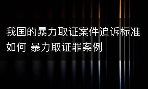 我国的暴力取证案件追诉标准如何 暴力取证罪案例