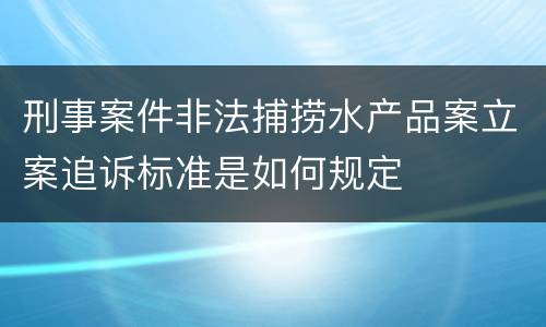 刑事案件非法捕捞水产品案立案追诉标准是如何规定