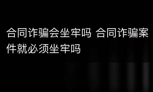 合同诈骗会坐牢吗 合同诈骗案件就必须坐牢吗