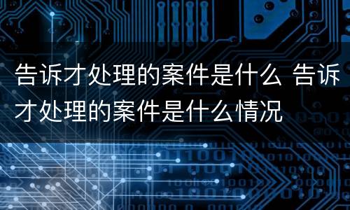 告诉才处理的案件是什么 告诉才处理的案件是什么情况