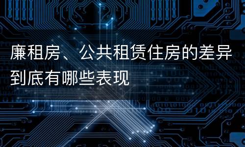 廉租房、公共租赁住房的差异到底有哪些表现