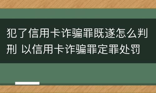 犯了信用卡诈骗罪既遂怎么判刑 以信用卡诈骗罪定罪处罚