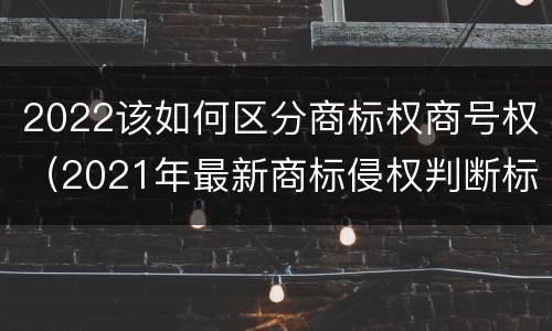 2022该如何区分商标权商号权（2021年最新商标侵权判断标准）
