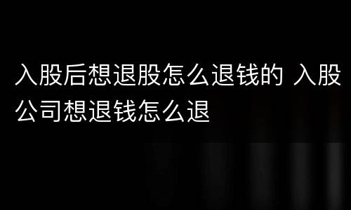 入股后想退股怎么退钱的 入股公司想退钱怎么退